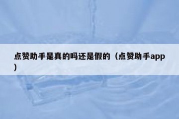 点赞助手是真的吗还是假的（点赞助手app）