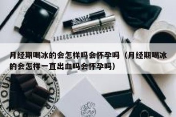 月经期喝冰的会怎样吗会怀孕吗（月经期喝冰的会怎样一直出血吗会怀孕吗）
