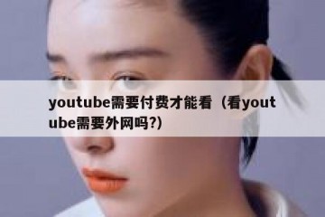 youtube需要付费才能看（看youtube需要外网吗?）
