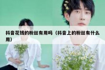 抖音花钱的粉丝有用吗（抖音上的粉丝有什么用）