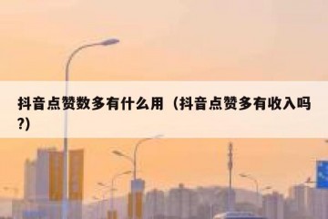 抖音点赞数多有什么用（抖音点赞多有收入吗?）