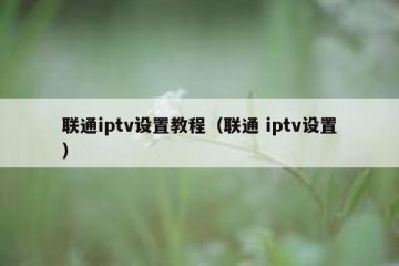 联通iptv设置教程（联通 iptv设置）