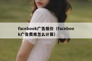 facebook广告报价（facebook广告费用怎么计算）