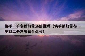 快手一千多播放量还能做吗（快手播放量在一千到二千左右算什么号）