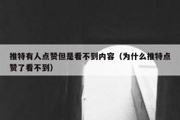 推特有人点赞但是看不到内容（为什么推特点赞了看不到）