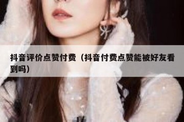 抖音评价点赞付费（抖音付费点赞能被好友看到吗）