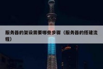 服务器的架设需要哪些步骤（服务器的搭建流程）