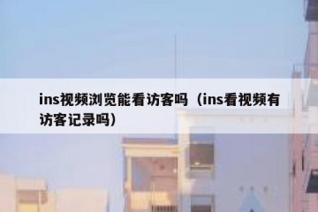 ins视频浏览能看访客吗（ins看视频有访客记录吗）