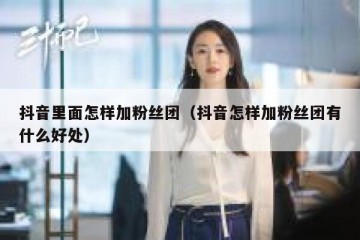 抖音里面怎样加粉丝团（抖音怎样加粉丝团有什么好处）
