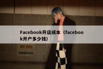 Facebook开店成本（facebook开户多少钱）