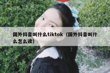 国外抖音叫什么tiktok（国外抖音叫什么怎么读）