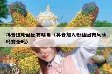 抖音进粉丝团有啥用（抖音加入粉丝团有风险吗安全吗）
