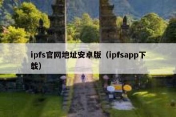 ipfs官网地址安卓版（ipfsapp下载）