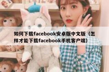 如何下载facebook安卓版中文版（怎样才能下载facebook手机客户端）