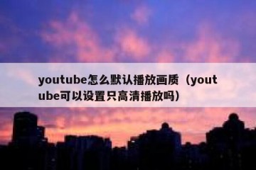 youtube怎么默认播放画质（youtube可以设置只高清播放吗）