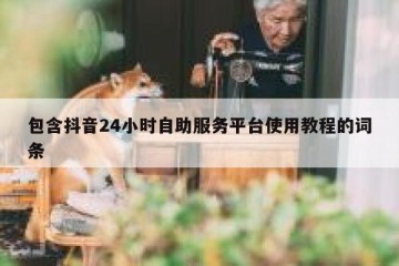 包含抖音24小时自助服务平台使用教程的词条
