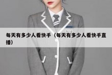 每天有多少人看快手（每天有多少人看快手直播）