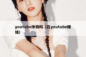 youtube挣钱吗（在youtube赚钱）