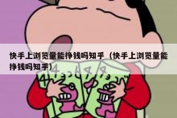 快手上浏览量能挣钱吗知乎（快手上浏览量能挣钱吗知乎）