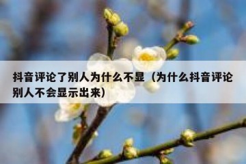 抖音评论了别人为什么不显（为什么抖音评论别人不会显示出来）