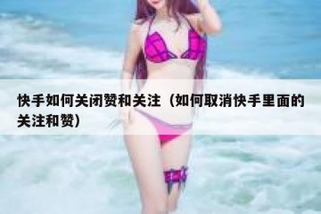 快手如何关闭赞和关注（如何取消快手里面的关注和赞）
