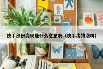快手涨粉变现是什么意思啊（快手出钱涨粉）