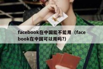 facebook在中国能不能用（facebook在中国可以用吗?）
