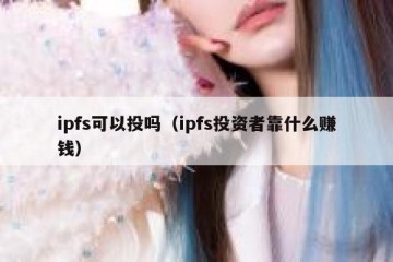 ipfs可以投吗（ipfs投资者靠什么赚钱）