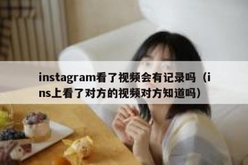 instagram看了视频会有记录吗（ins上看了对方的视频对方知道吗）
