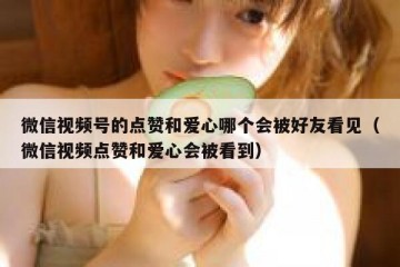 微信视频号的点赞和爱心哪个会被好友看见（微信视频点赞和爱心会被看到）