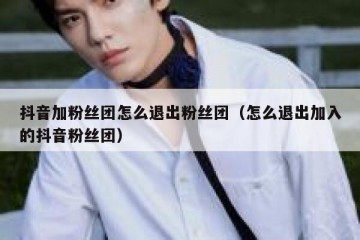 抖音加粉丝团怎么退出粉丝团（怎么退出加入的抖音粉丝团）