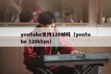 youtube支持120帧吗（youtube 320kbps）