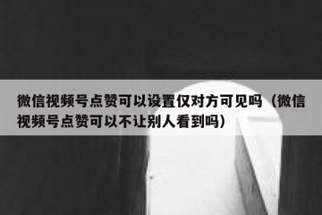 微信视频号点赞可以设置仅对方可见吗（微信视频号点赞可以不让别人看到吗）