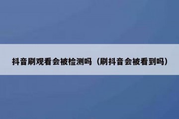 抖音刷观看会被检测吗（刷抖音会被看到吗）