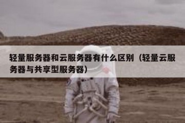轻量服务器和云服务器有什么区别（轻量云服务器与共享型服务器）