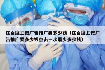 在百度上做广告推广要多少钱（在百度上做广告推广要多少钱点击一次最少多少钱）