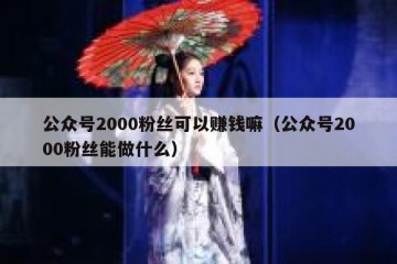 公众号2000粉丝可以赚钱嘛（公众号2000粉丝能做什么）