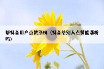 帮抖音用户点赞涨粉（抖音给别人点赞能涨粉吗）