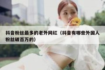 抖音粉丝最多的老外网红（抖音有哪些外国人粉丝破百万的）
