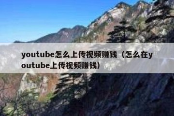 youtube怎么上传视频赚钱（怎么在youtube上传视频赚钱）