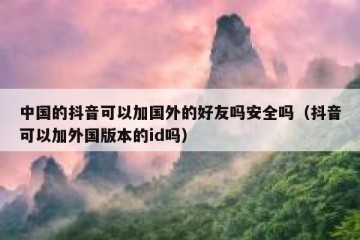 中国的抖音可以加国外的好友吗安全吗（抖音可以加外国版本的id吗）