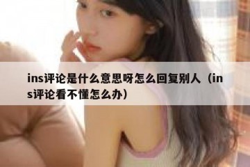 ins评论是什么意思呀怎么回复别人（ins评论看不懂怎么办）