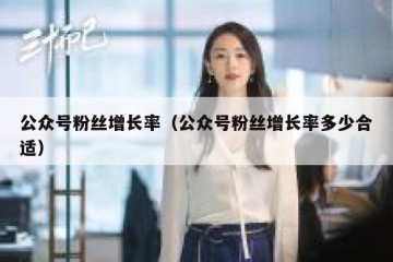 公众号粉丝增长率（公众号粉丝增长率多少合适）