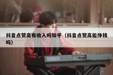 抖音点赞高有收入吗知乎（抖音点赞高能挣钱吗）
