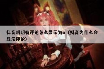 抖音明明有评论怎么显示为o（抖音为什么会显示评论）