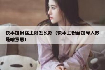 快手加粉丝上限怎么办（快手上粉丝加号人数是啥意思）