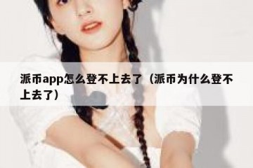 派币app怎么登不上去了（派币为什么登不上去了）