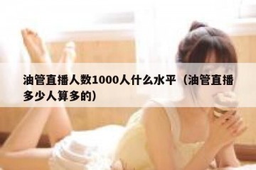 油管直播人数1000人什么水平（油管直播多少人算多的）