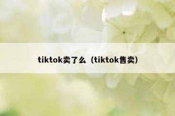 tiktok卖了么（tiktok售卖）