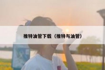 推特油管下载（推特与油管）
